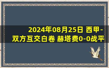 2024年08月25日 西甲-双方互交白卷 赫塔费0-0战平巴列卡诺